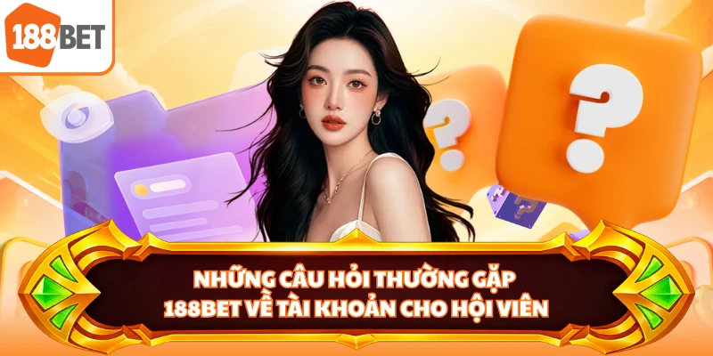 Những câu hỏi thường gặp 188BET về tài khoản cho hội viên